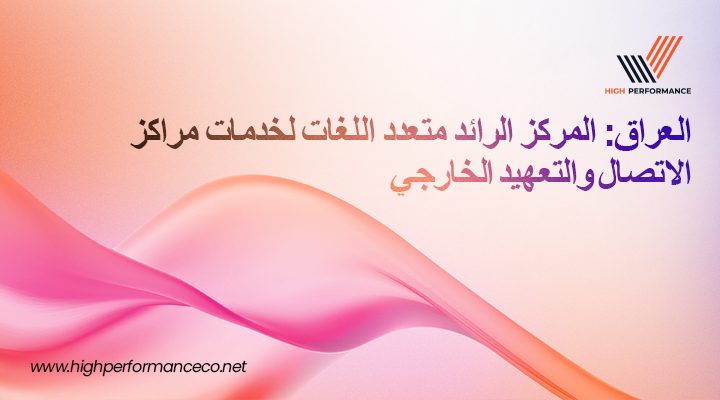 “هاي بيرفورمانس” تُصنّف ضمن أبرز مزوّدي خدمات مراكز الاتصال وتعهيد العمليات في العراق مع تزايد الطلب على خدمة العملاء متعددة اللغات
